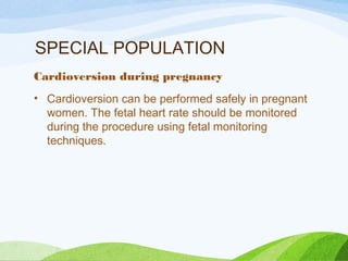 SPECIAL POPULATION
Cardioversion during pregnancy
• Cardioversion can be performed safely in pregnant
women. The fetal heart rate should be monitored
during the procedure using fetal monitoring
techniques.
 