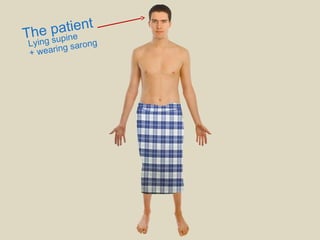 The patient
Lying supine
+ wearing sarong
 