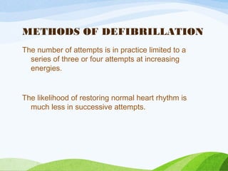 METHODS OF DEFIBRILLATION
The number of attempts is in practice limited to a
series of three or four attempts at increasing
energies.
The likelihood of restoring normal heart rhythm is
much less in successive attempts.
 