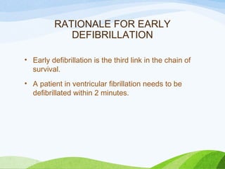 RATIONALE FOR EARLY
DEFIBRILLATION
• Early defibrillation is the third link in the chain of
survival.
• A patient in ventricular fibrillation needs to be
defibrillated within 2 minutes.
 