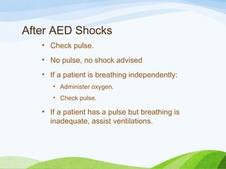 After AED Shocks
• Check pulse.
• No pulse, no shock advised
• If a patient is breathing independently:
• Administer oxygen.
• Check pulse.
• If a patient has a pulse but breathing is
inadequate, assist ventilations.
 