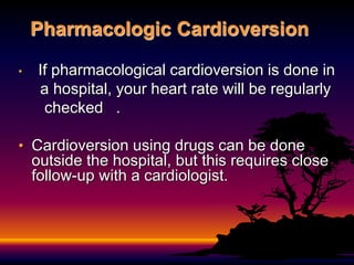 • If pharmacological cardioversion is done in
a hospital, your heart rate will be regularly
checked .
• Cardioversion using drugs can be done
outside the hospital, but this requires close
follow-up with a cardiologist.
Pharmacologic Cardioversion
 