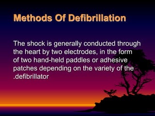 Methods Of Defibrillation
The shock is generally conducted through
the heart by two electrodes, in the form
of two hand-held paddles or adhesive
patches depending on the variety of the
defibrillator
.
 