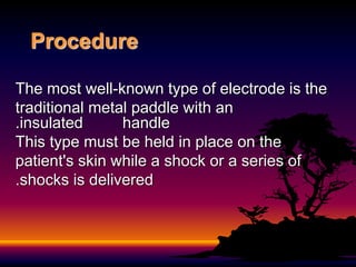 Procedure
The most well-known type of electrode is the
traditional metal paddle with an
insulated handle
.
This type must be held in place on the
patient's skin while a shock or a series of
shocks is delivered
.
 