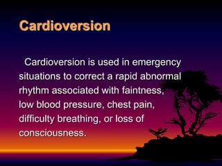 Cardioversion
Cardioversion is used in emergency
situations to correct a rapid abnormal
rhythm associated with faintness,
low blood pressure, chest pain,
difficulty breathing, or loss of
consciousness.
 