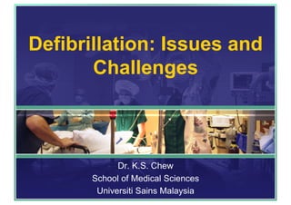 Defibrillation: Issues and
Challenges
Dr. K.S. Chew
School of Medical Sciences
Universiti Sains Malaysia
 
