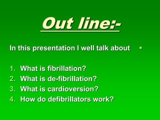 Out line:-

In this presentation I well talk about
1. What is fibrillation?
2. What is de-fibrillation?
3. What is cardio...
