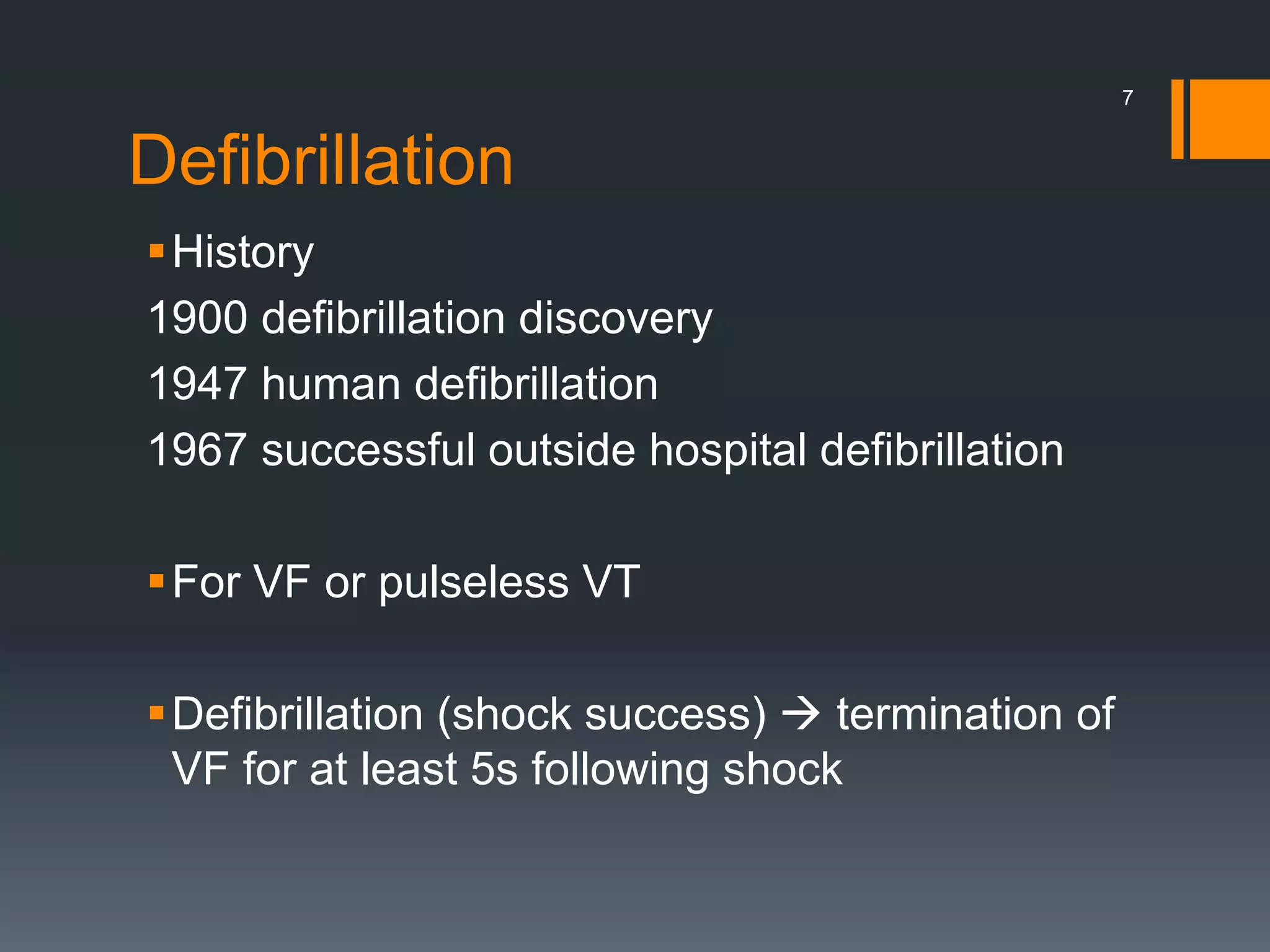 Defibrillation
History
1900 defibrillation discovery
1947 human defibrillation
1967 successful outside hospital defibrillation
For VF or pulseless VT
Defibrillation (shock success)  termination of
VF for at least 5s following shock
7
 