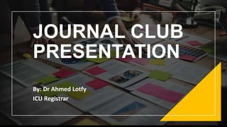 JOURNAL CLUB
PRESENTATION
By: Dr Ahmed Lotfy
ICU Registrar
 