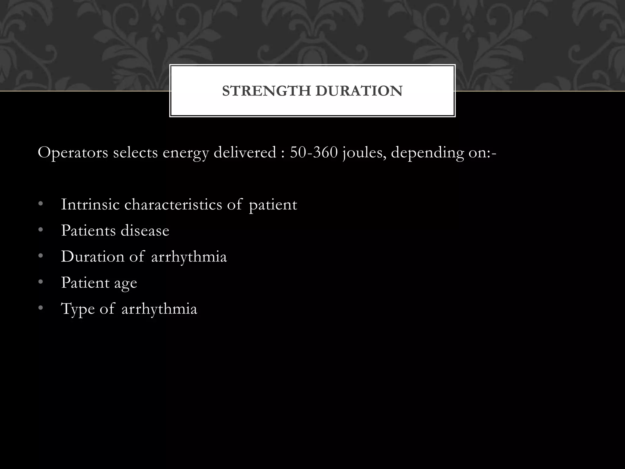 Operators selects energy delivered : 50-360 joules, depending on:-
• Intrinsic characteristics of patient
• Patients disease
• Duration of arrhythmia
• Patient age
• Type of arrhythmia
STRENGTH DURATION
 