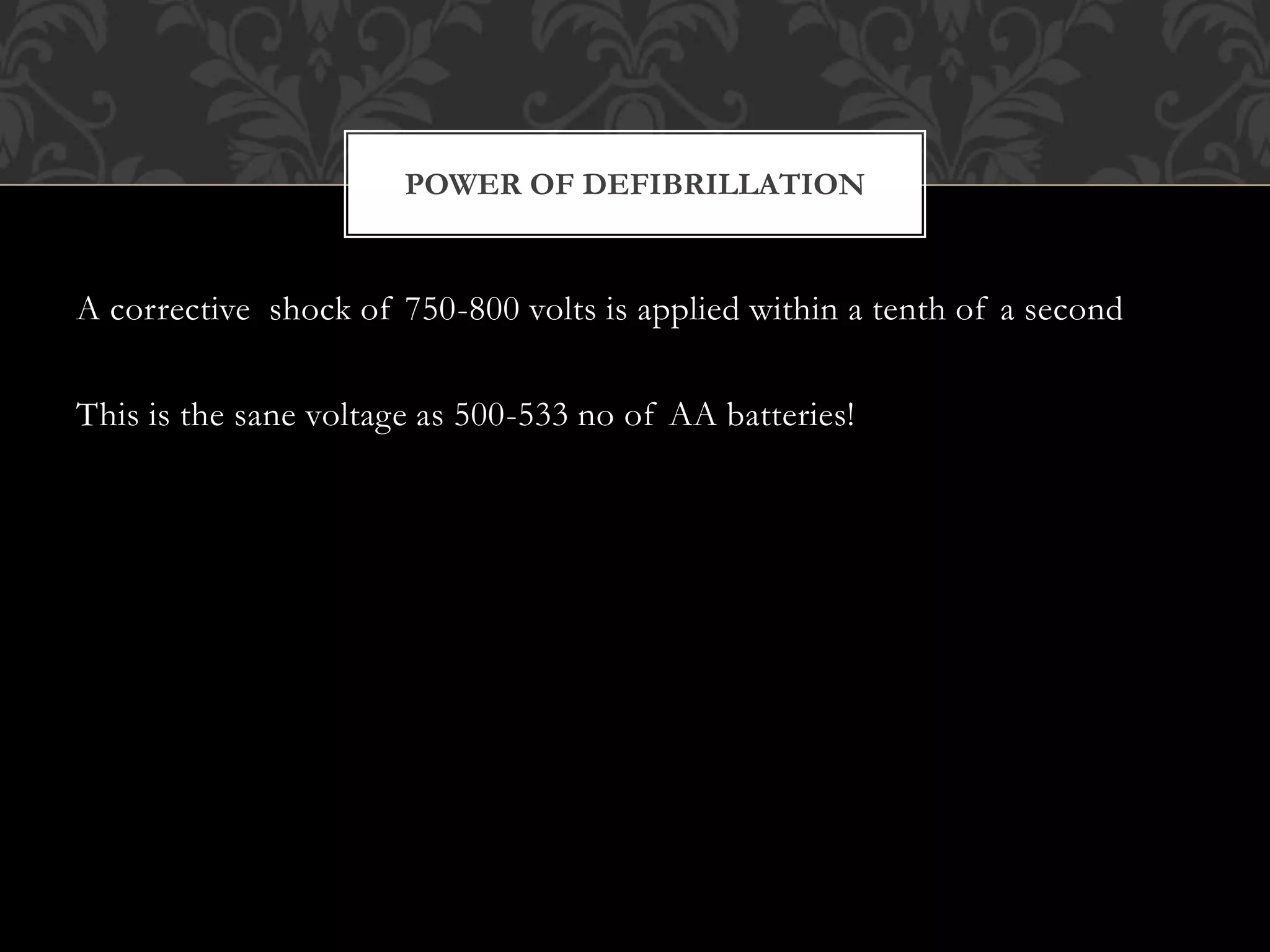 A corrective shock of 750-800 volts is applied within a tenth of a second
This is the sane voltage as 500-533 no of AA batteries!
POWER OF DEFIBRILLATION
 