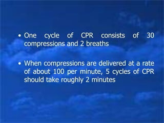 • One cycle of CPR consists of 30
compressions and 2 breaths
• When compressions are delivered at a rate
of about 100 per minute, 5 cycles of CPR
should take roughly 2 minutes
 
