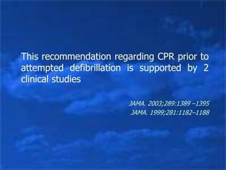 This recommendation regarding CPR prior to
attempted defibrillation is supported by 2
clinical studies
JAMA. 2003;289:1389 –1395
JAMA. 1999;281:1182–1188
 
