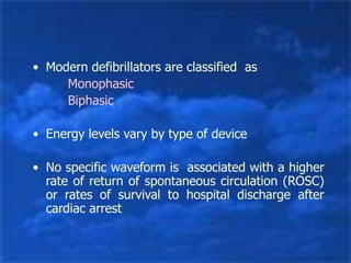 • Modern defibrillators are classified as
Monophasic
Biphasic
• Energy levels vary by type of device
• No specific waveform is associated with a higher
rate of return of spontaneous circulation (ROSC)
or rates of survival to hospital discharge after
cardiac arrest
 
