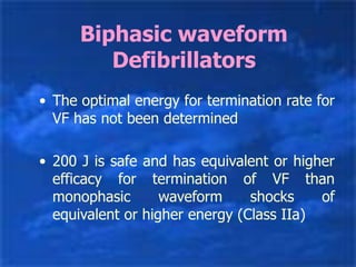 Biphasic waveform
Defibrillators
• The optimal energy for termination rate for
VF has not been determined
• 200 J is safe and has equivalent or higher
efficacy for termination of VF than
monophasic waveform shocks of
equivalent or higher energy (Class IIa)
 