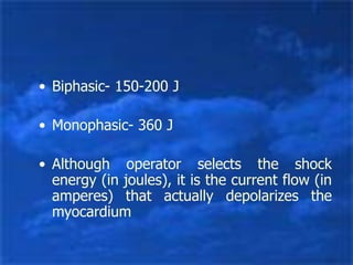 • Biphasic- 150-200 J
• Monophasic- 360 J
• Although operator selects the shock
energy (in joules), it is the current flow (in
amperes) that actually depolarizes the
myocardium
 