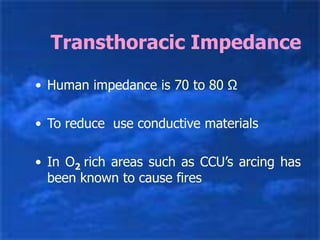 Transthoracic Impedance
• Human impedance is 70 to 80 Ω
• To reduce use conductive materials
• In O2 rich areas such as CCU’s arcing has
been known to cause fires
 