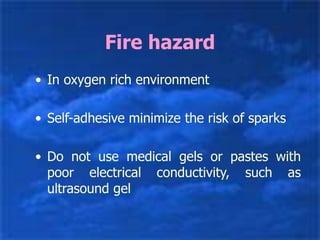 Fire hazard
• In oxygen rich environment
• Self-adhesive minimize the risk of sparks
• Do not use medical gels or pastes with
poor electrical conductivity, such as
ultrasound gel
 