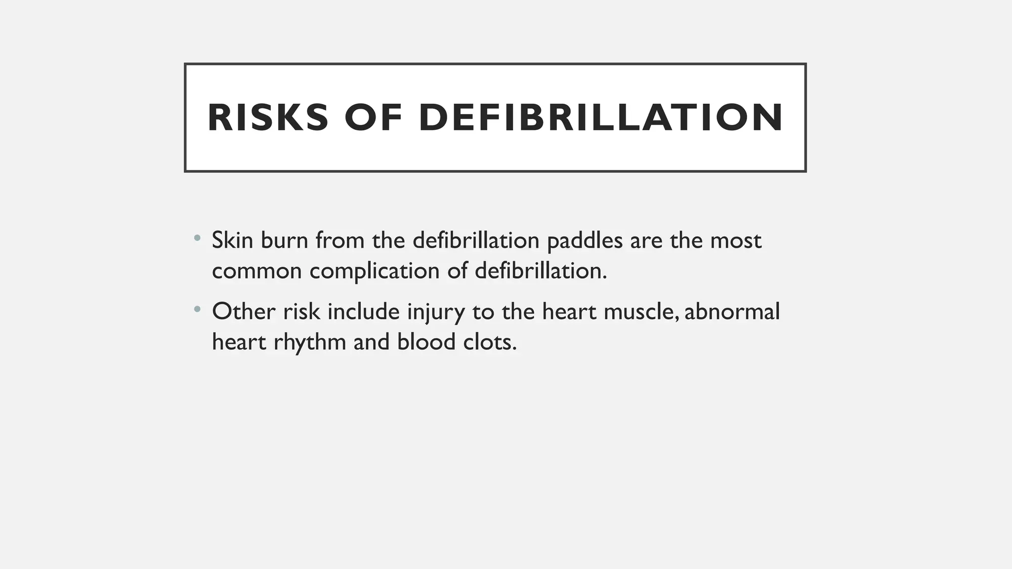 RISKS OF DEFIBRILLATION
• Skin burn from the defibrillation paddles are the most
common complication of defibrillation.
• Other risk include injury to the heart muscle, abnormal
heart rhythm and blood clots.
 