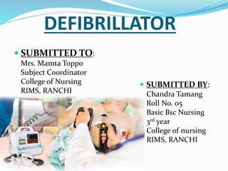 DEFIBRILLATOR
 SUBMITTED TO:
Mrs. Mamta Toppo
Subject Coordinator
College of Nursing
RIMS, RANCHI
 SUBMITTED BY:
Chandra Tamang
Roll No. 05
Basic Bsc Nursing
3rd year
College of nursing
RIMS, RANCHI
 