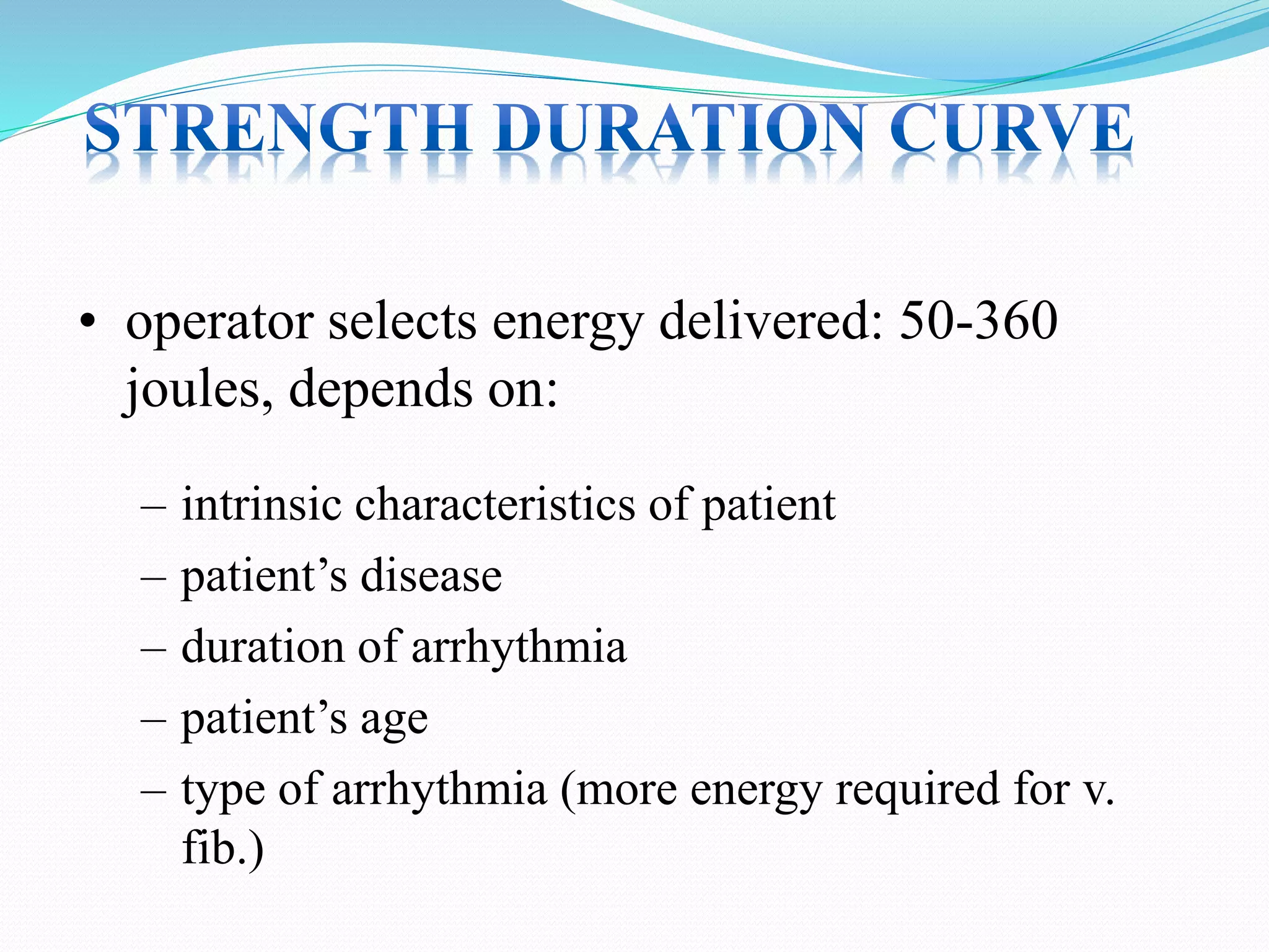 – intrinsic characteristics of patient
– patient’s disease
– duration of arrhythmia
– patient’s age
– type of arrhythmia (more energy required for v.
fib.)
• operator selects energy delivered: 50-360
joules, depends on:
 