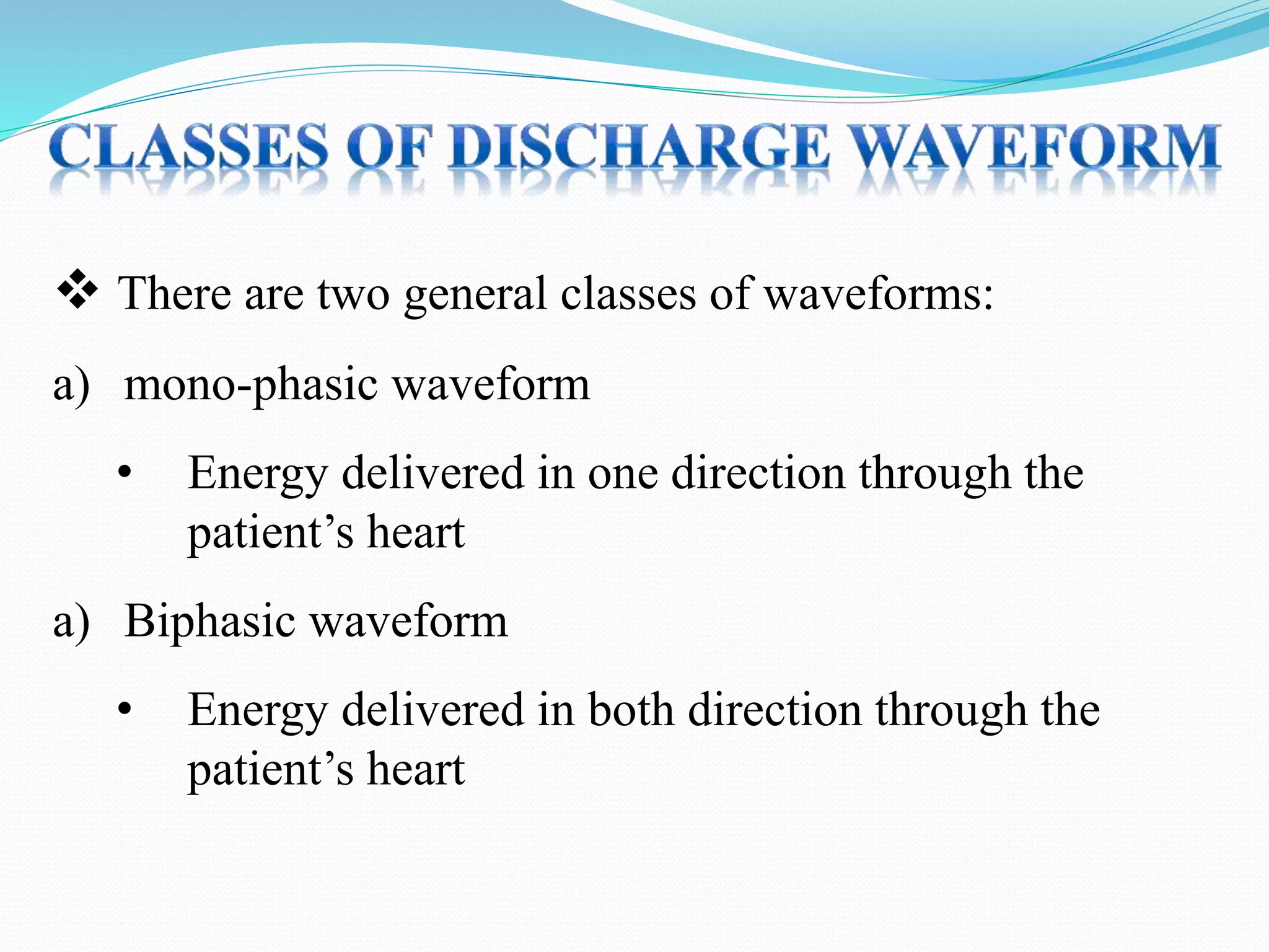  There are two general classes of waveforms:
a) mono-phasic waveform
• Energy delivered in one direction through the
patient’s heart
a) Biphasic waveform
• Energy delivered in both direction through the
patient’s heart
 