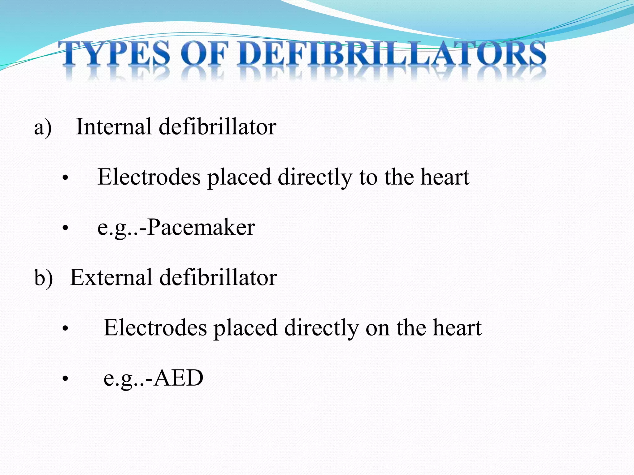 a) Internal defibrillator
• Electrodes placed directly to the heart
• e.g..-Pacemaker
b) External defibrillator
• Electrodes placed directly on the heart
• e.g..-AED
 