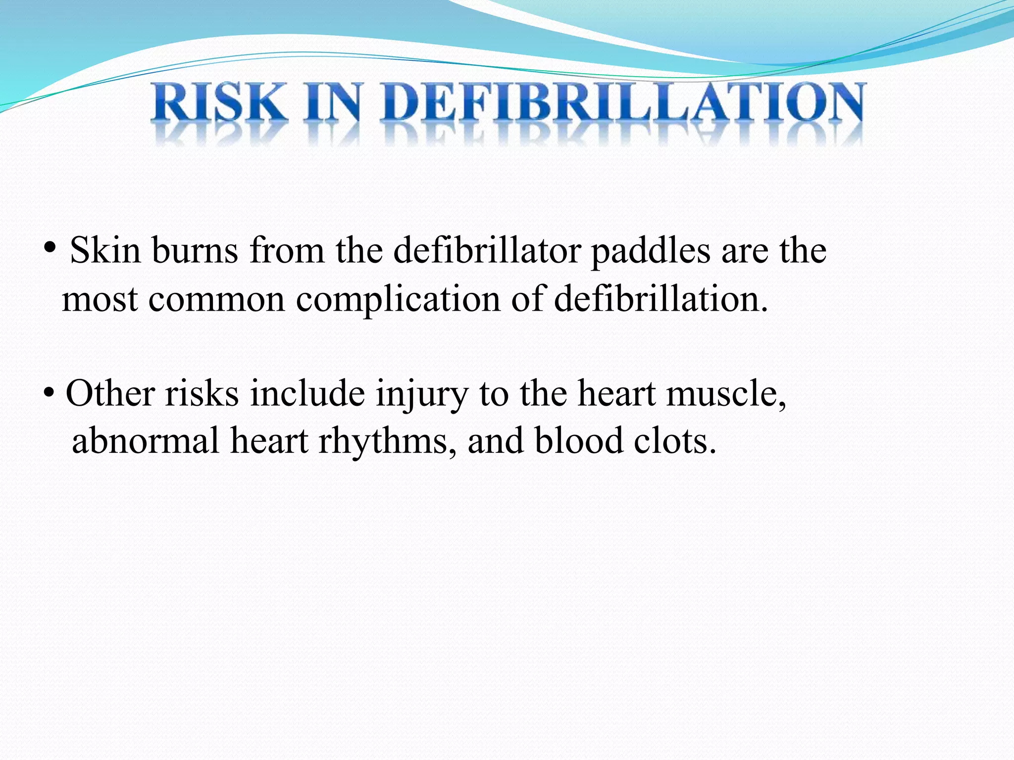 • Skin burns from the defibrillator paddles are the
most common complication of defibrillation.
• Other risks include injury to the heart muscle,
abnormal heart rhythms, and blood clots.
 