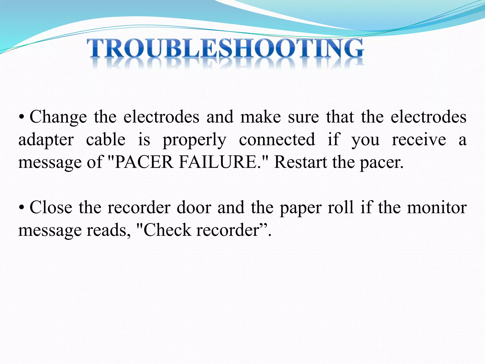 • Change the electrodes and make sure that the electrodes
adapter cable is properly connected if you receive a
message of "PACER FAILURE." Restart the pacer.
• Close the recorder door and the paper roll if the monitor
message reads, "Check recorder”.
 