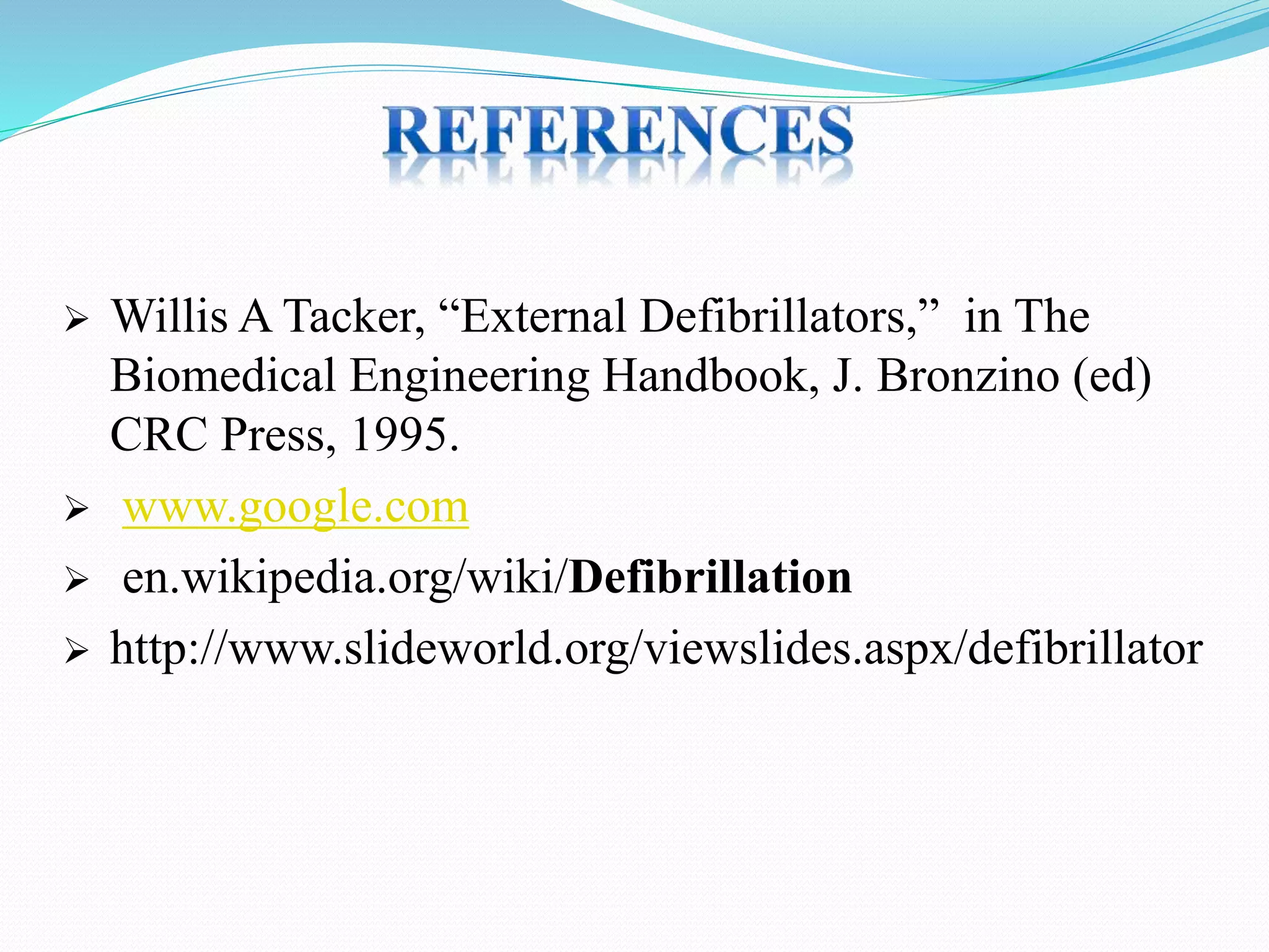  Willis A Tacker, “External Defibrillators,” in The
Biomedical Engineering Handbook, J. Bronzino (ed)
CRC Press, 1995.
 www.google.com
 en.wikipedia.org/wiki/Defibrillation
 http://www.slideworld.org/viewslides.aspx/defibrillator
 