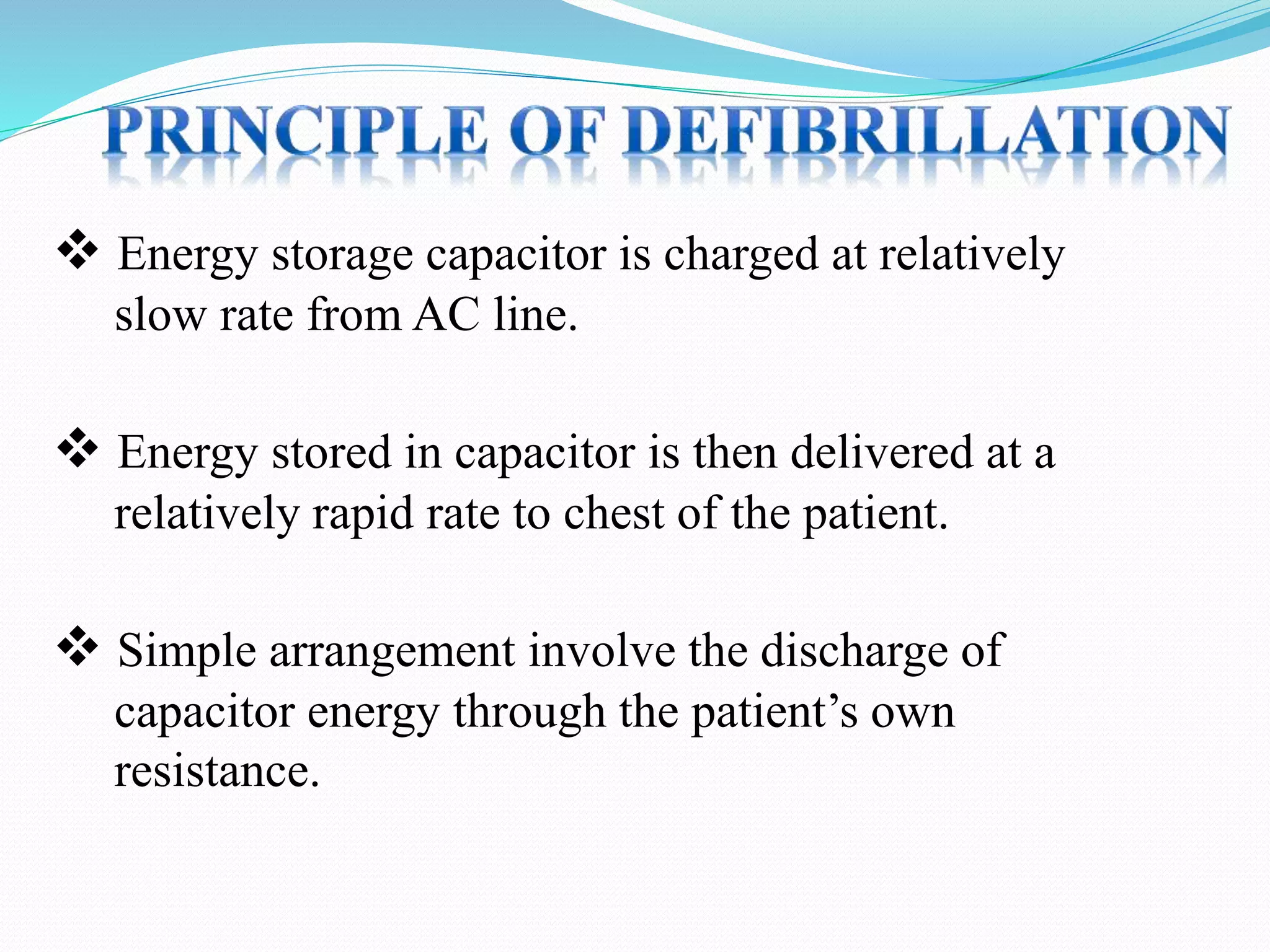  Energy storage capacitor is charged at relatively
slow rate from AC line.
 Energy stored in capacitor is then delivered at a
relatively rapid rate to chest of the patient.
 Simple arrangement involve the discharge of
capacitor energy through the patient’s own
resistance.
 