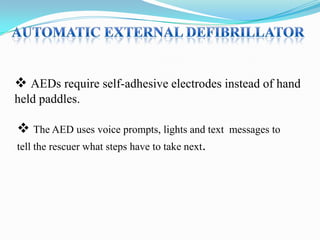  AEDs require self-adhesive electrodes instead of hand
held paddles.

 The AED uses voice prompts, lights and text
tell the rescuer what steps have to take next.

messages to

 