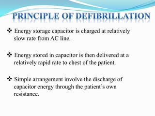  Energy storage capacitor is charged at relatively
slow rate from AC line.

 Energy stored in capacitor is then delivered at a
relatively rapid rate to chest of the patient.

 Simple arrangement involve the discharge of
capacitor energy through the patient‟s own
resistance.

 
