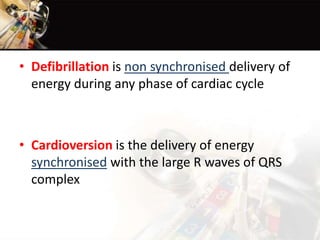 • Defibrillation is non synchronised delivery of
energy during any phase of cardiac cycle
• Cardioversion is the delivery of energy
synchronised with the large R waves of QRS
complex
 