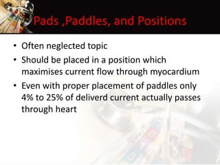 Pads ,Paddles, and Positions
• Often neglected topic
• Should be placed in a position which
maximises current flow through myocardium
• Even with proper placement of paddles only
4% to 25% of deliverd current actually passes
through heart
 