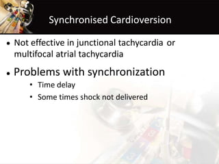 Synchronised Cardioversion
•
•
Not effective in junctional tachycardia
multifocal atrial tachycardia
or
Problems with synchronization
• Time delay
• Some times shock not delivered
 