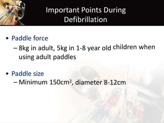 Important Points During
Defibrillation
• Paddle force
– 8kg in adult, 5kg in 1-8 year old
using adult paddles
children when
• Paddle size
– Minimum 150cm2, diameter 8-12cm
 