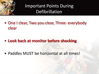 Important Points During
Defibrillation
• One I clear, Two you clear, Three
clear
everybody
• Look back at monitor before shocking
• Paddles MUST be horizontal at all times!
 