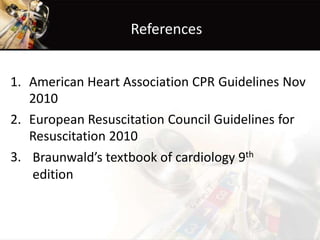 References
1. American Heart Association CPR
2010
Guidelines Nov
2. European Resuscitation Council Guidelines for
Resuscitation 2010
3. Braunwald’s textbook of cardiology 9th
edition
 