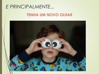 E PRINCIPALMENTE...
TENHA UM NOVO OLHAR
 