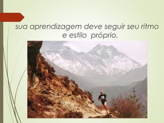 sua aprendizagem deve seguir seu ritmo
e estilo próprio.
 