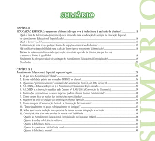 SUMÁRIO
CAPÍTULO I
EDUCAÇÃO ESPECIAL: tratamento diferenciado que leva à inclusão ou à exclusão de direitos?......................13
  Qual o fator de diferenciação (discrímen) que é invocado para a indicação de serviços de Educação Especial
  ou Atendimento Educacional Especializado?......................................................................................................................................16
  Qual o direito visado? ...............................................................................................................................................................................16
  A diferenciação feita leva a qualquer forma de negação ao exercício de direitos?.......................................................................17
  Há justificativas (razoabilidade) para a adoção desse tipo de tratamento diferenciado? ...........................................................18
  Trata-se de tratamento diferenciado que implica exercício separado de direitos, ou que fere em
  si mesmo o direito à igualdade? ..............................................................................................................................................................19
  Finalmente: há obrigatoriedade de aceitação do Atendimento Educacional Especializado?....................................................19
  Conclusão... .................................................................................................................................................................................................20

CAPÍTULO II
Atendimento Educacional Especial: aspectos legais....................................................................................................25
  1. O que diz a Constituição Federal? ...................................................................................................................................................25
  2. Existe viabilidade prática em se receber TODOS os alunos? .....................................................................................................26
  3. Quanto ao “preferencialmente” constante da Constituição Federal, art. 208, inciso III .....................................................26
  4. A LDBEN, a Educação Especial e o Atendimento Educacional Especializado .....................................................................27
  5. A LDBEN e as inovações trazidas pelo Decreto nª 3.956/2001 (Convenção da Guatemala) .............................................29
  6. Instituições especializadas e escolas especiais podem oferecer Ensino Fundamental? ..........................................................31
  7. Como devem ficar as escolas das instituições especializadas? ....................................................................................................32
  8. Sugestões de áreas de atuação das instituições/escolas especiais ................................................................................................33
  9. Como cumprir a Constituição Federal e a Convenção da Guatemala?...................................................................................35
  10. “Tratar igualmente os iguais e desigualmente os desiguais” ......................................................................................................37
  11. Sobre a necessária evolução interpretativa de outras normas: integração x inclusão...........................................................37
  12. Condições para a inclusão escolar de alunos com deficiência .................................................................................................38
      Quanto ao Atendimento Educacional Especializado na Educação Infantil .........................................................................38
      Quanto à surdez e deficiência auditiva ..........................................................................................................................................39
      Quanto à deficiência física................................................................................................................................................................40
      Quanto à cegueira ou à deficiência visual .....................................................................................................................................40
      Quanto à deficiência mental ............................................................................................................................................................41
 