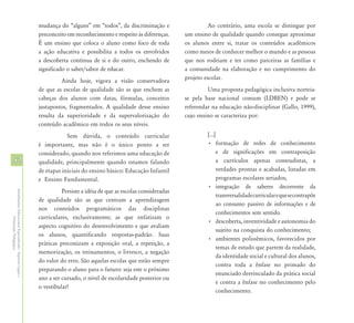 mudança do “alguns” em “todos”, da discriminação e                    Ao contrário, uma escola se distingue por
                                                            preconceito em reconhecimento e respeito às diferenças.     um ensino de qualidade quando consegue aproximar
                                                            É um ensino que coloca o aluno como foco de toda            os alunos entre si, tratar os conteúdos acadêmicos
                                                            a ação educativa e possibilita a todos os envolvidos        como meios de conhecer melhor o mundo e as pessoas
                                                            a descoberta contínua de si e do outro, enchendo de         que nos rodeiam e ter como parceiras as famílias e
                                                            significado o saber/sabor de educar.                        a comunidade na elaboração e no cumprimento do
                                                                     Ainda hoje, vigora a visão conservadora            projeto escolar.
                                                            de que as escolas de qualidade são as que enchem as                  Uma proposta pedagógica inclusiva norteia-
                                                            cabeças dos alunos com datas, fórmulas, conceitos           se pela base nacional comum (LDBEN) e pode se
                                                            justapostos, fragmentados. A qualidade desse ensino         referendar na educação não-disciplinar (Gallo, 1999),
                                                            resulta da superioridade e da supervalorização do           cujo ensino se caracteriza por:
                                                            conteúdo acadêmico em todos os seus níveis.
                                                                        Sem dúvida, o conteúdo curricular                        [...]
                                                            é importante, mas não é o único ponto a ser                          • formação de redes de conhecimento
                                                            considerado, quando nos referimos uma educação de                          e de significações em contraposição
52                                                          qualidade, principalmente quando estamos falando                           a currículos apenas conteudistas, a
                                                            de etapas iniciais do ensino básico: Educação Infantil                     verdades prontas e acabadas, listadas em
                                                            e Ensino Fundamental.                                                      programas escolares seriados;
                                                                                                                                 • integração de saberes decorrente da
                                                                      Persiste a idéia de que as escolas consideradas
Atendimento Educacional Especializado - Aspectos Legais e




                                                                                                                                       transversalidade curricular e que se contrapõe
                                                            de qualidade são as que centram a aprendizagem
                                                                                                                                       ao consumo passivo de informações e de
                                                            nos conteúdos programáticos das disciplinas
                                                                                                                                       conhecimentos sem sentido.
                                                            curriculares, exclusivamente; as que enfatizam o
               Orientação Pedagógica




                                                                                                                                 • descoberta, inventividade e autonomia do
                                                            aspecto cognitivo do desenvolvimento e que avaliam
                                                                                                                                       sujeito na conquista do conhecimento;
                                                            os alunos, quantificando respostas-padrão. Suas
                                                                                                                                 • ambientes polissêmicos, favorecidos por
                                                            práticas preconizam a exposição oral, a repetição, a
                                                                                                                                       temas de estudo que partem da realidade,
                                                            memorização, os treinamentos, o livresco, a negação
                                                                                                                                       da identidade social e cultural dos alunos,
                                                            do valor do erro. São aquelas escolas que estão sempre
                                                                                                                                       contra toda a ênfase no primado do
                                                            preparando o aluno para o futuro: seja este o próximo
                                                                                                                                       enunciado desvinculado da prática social
                                                            ano a ser cursado, o nível de escolaridade posterior ou
                                                                                                                                       e contra a ênfase no conhecimento pelo
                                                            o vestibular!
                                                                                                                                       conhecimento.
 