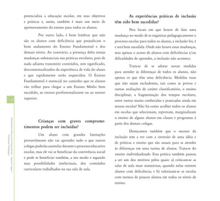 potencializa a educação escolar, em seus objetivos                As experiências práticas de inclusão
                                                            e práticas e, assim, também é mais um meio de              têm sido bem sucedidas?
                                                            aprimoramento do ensino para todos os alunos.
                                                                                                                                 Nos locais em que houve de fato uma
                                                                      Por outro lado, é bom lembrar que não            mudança no modo de se organizar pedagogicamente o
                                                            são os alunos com deficiência que prejudicam o             processo escolar para todos os alunos, a inclusão foi, é
                                                            bom andamento do Ensino Fundamental e dos                  e será bem sucedida. Onde não houve essas mudanças,
                                                            demais níveis. Ao contrário, a presença deles enseja       mas apenas o acesso de alunos com deficiências e/ou
                                                            mudanças substanciais nas práticas escolares, pois de      dificuldades de aprender, a inclusão não acontece.
                                                            nada adianta transmitir conteúdos, sem significado,
                                                                                                                                 Trata-se de se adotar novas medidas
                                                            descontextualizados da experiência de vida do aluno
                                                                                                                       para atender às diferenças de todos os alunos, não
                                                            e que rapidamente serão esquecidos. O Ensino
                                                                                                                       apenas os que têm uma deficiência. Medidas essas
                                                            Fundamental é essencial no caminho que os alunos
                                                                                                                       que não sejam excludentes, tais como as provas e
                                                            vão trilhar para chegar a um Ensino Médio bem
                                                                                                                       outras avaliações de caráter classificatório, o ensino
                                                            sucedido, ao ensino profissionalizante ou ao ensino
                                                                                                                       disciplinar, a fragmentação dos tempos escolares,
                                                            superior.
58                                                                                                                     entre outras muito conhecidas e praticadas ainda em
                                                                                                                       nossas escolas! Não há como acolher todos os alunos
                                                                                                                       em escolas que selecionam, reprovam, marginalizam
                                                                                                                       o ensino de alguns alunos em classes e programas à
Atendimento Educacional Especializado - Aspectos Legais e




                                                                   Crianças com graves comprome-
                                                                                                                       parte dos demais colegas.
                                                            timentos podem ser incluídas?
                                                                                                                                 Destacamos também que o sucesso da
                                                                      Um aluno com grandes limitações
               Orientação Pedagógica




                                                                                                                       inclusão tem a ver com a inversão de uma idéia e
                                                            provavelmente não vai aprender tudo o que outros
                                                                                                                       de práticas e ensino que são usuais para se atender
                                                            colegas poderão assimilar durante o processo educativo
                                                                                                                       às diferenças em uma turma de alunos. Trata-se do
                                                            escolar, mas ele vai se beneficiar da convivência social
                                                                                                                       ensino individualizado. Esta prática também passou
                                                            e pode se beneficiar também, a seu modo e segundo
                                                                                                                       a ser um dos motivos pelos quais: a) criticam-se as
                                                            suas possibilidades intelectuais, dos conteúdos
                                                                                                                       salas de aula mais numerosas, quando nelas existem
                                                            curriculares trabalhados na sua sala de aula.
                                                                                                                       alunos com deficiência; e b) valorizam-se as escolas
                                                                                                                       com turmas de poucos alunos em todos os níveis de
                                                                                                                       ensino.
 