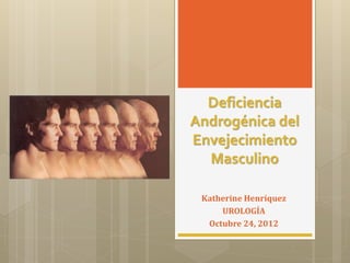 Deficiencia 
Androgénica del 
Envejecimiento 
Masculino 
Katherine Henríquez 
UROLOGÍA 
Octubre 24, 2012 
 