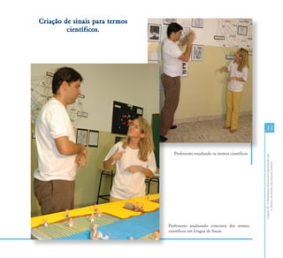 Criação de sinais para termos
         científicos.




                                                                                 33


                                   Professores estudando os termos científicos




                                                                                 Capítulo III - O Atendimento Educacional Especializado para
                                                                                        os Alunos com Surdez: uma proposta inclusiva
                                Professores analisando conceitos dos termos
                                científicos em Língua de Sinais
 