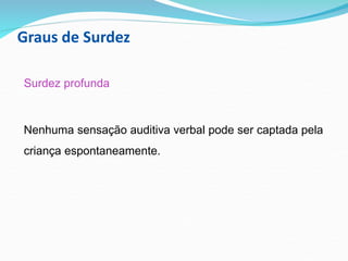 Graus de Surdez
Surdez profunda
Nenhuma sensação auditiva verbal pode ser captada pela
criança espontaneamente.
 