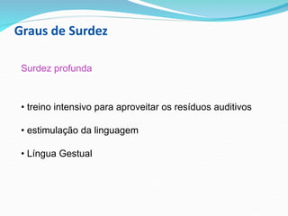 Graus de Surdez
Surdez profunda
• treino intensivo para aproveitar os resíduos auditivos
• estimulação da linguagem
• Língua Gestual
 