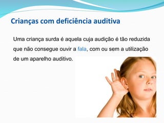 Crianças com deficiência auditiva
Uma criança surda é aquela cuja audição é tão reduzida
que não consegue ouvir a fala, com ou sem a utilização
de um aparelho auditivo.
 