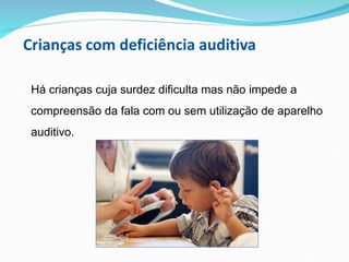 Crianças com deficiência auditiva
Há crianças cuja surdez dificulta mas não impede a
compreensão da fala com ou sem utilização de aparelho
auditivo.
 